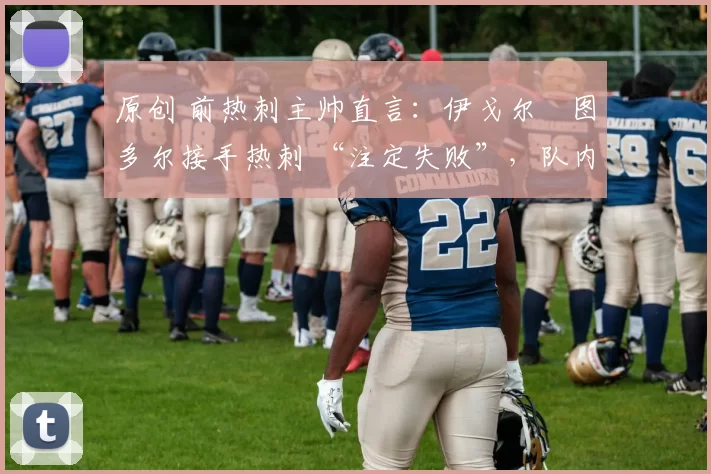 原创 前热刺主帅直言：伊戈尔・图多尔接手热刺 “注定失败”，队内氛围 “ toxic 至极”