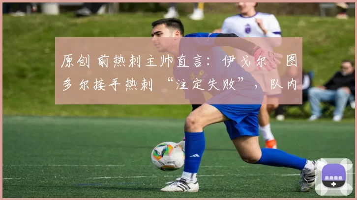 原创 前热刺主帅直言:伊戈尔・图多尔接手热刺 “注定失败”,队内氛围 “ toxic 至极”