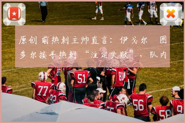 原创 前热刺主帅直言：伊戈尔・图多尔接手热刺 “注定失败”，队内氛围 “ toxic 至极”