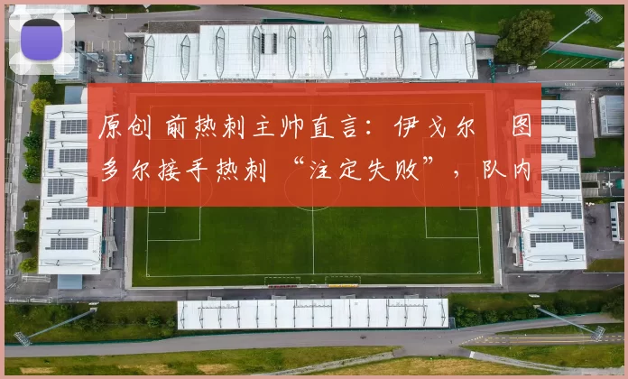 原创 前热刺主帅直言：伊戈尔・图多尔接手热刺 “注定失败”，队内氛围 “ toxic 至极”