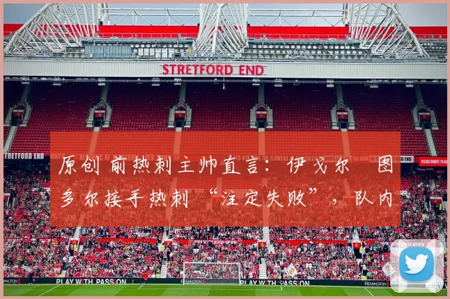 原创 前热刺主帅直言:伊戈尔・图多尔接手热刺 “注定失败”,队内氛围 “ toxic 至极”