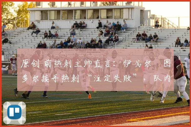 原创 前热刺主帅直言：伊戈尔・图多尔接手热刺 “注定失败”，队内氛围 “ toxic 至极”