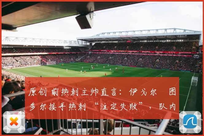 原创 前热刺主帅直言:伊戈尔・图多尔接手热刺 “注定失败”,队内氛围 “ toxic 至极”