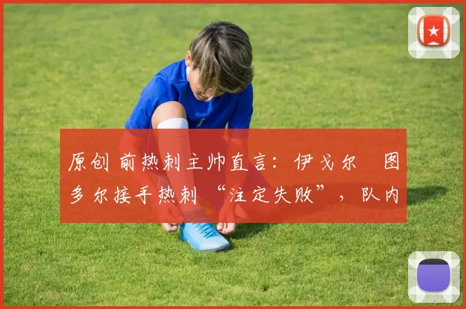 原创 前热刺主帅直言：伊戈尔・图多尔接手热刺 “注定失败”，队内氛围 “ toxic 至极”