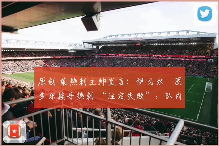 原创 前热刺主帅直言:伊戈尔・图多尔接手热刺 “注定失败”,队内氛围 “ toxic 至极”