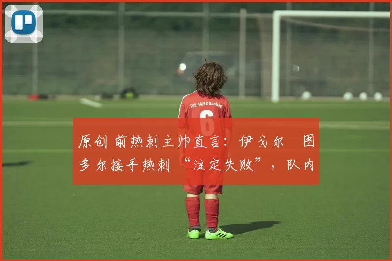 原创 前热刺主帅直言:伊戈尔・图多尔接手热刺 “注定失败”,队内氛围 “ toxic 至极”
