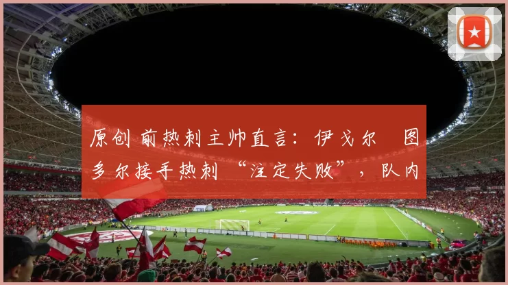 原创 前热刺主帅直言:伊戈尔・图多尔接手热刺 “注定失败”,队内氛围 “ toxic 至极”