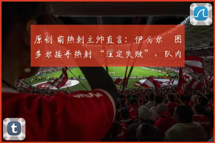 原创 前热刺主帅直言：伊戈尔・图多尔接手热刺 “注定失败”，队内氛围 “ toxic 至极”