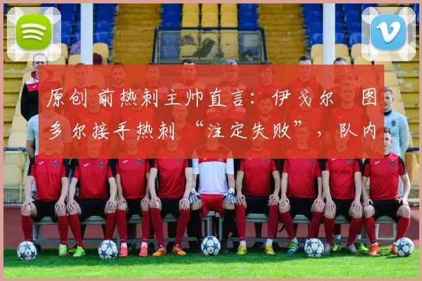 原创 前热刺主帅直言：伊戈尔・图多尔接手热刺 “注定失败”，队内氛围 “ toxic 至极”