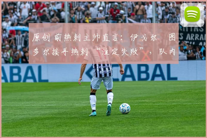 原创 前热刺主帅直言：伊戈尔・图多尔接手热刺 “注定失败”，队内氛围 “ toxic 至极”