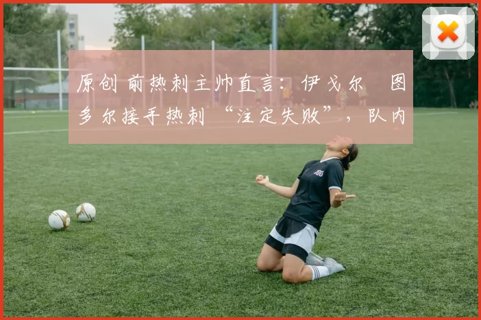 原创 前热刺主帅直言:伊戈尔・图多尔接手热刺 “注定失败”,队内氛围 “ toxic 至极”