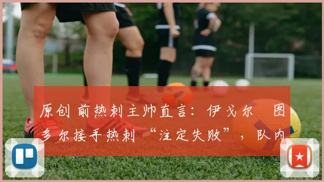 原创 前热刺主帅直言:伊戈尔・图多尔接手热刺 “注定失败”,队内氛围 “ toxic 至极”