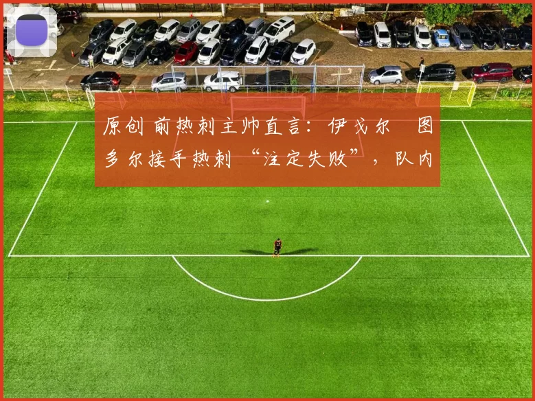 原创 前热刺主帅直言:伊戈尔・图多尔接手热刺 “注定失败”,队内氛围 “ toxic 至极”