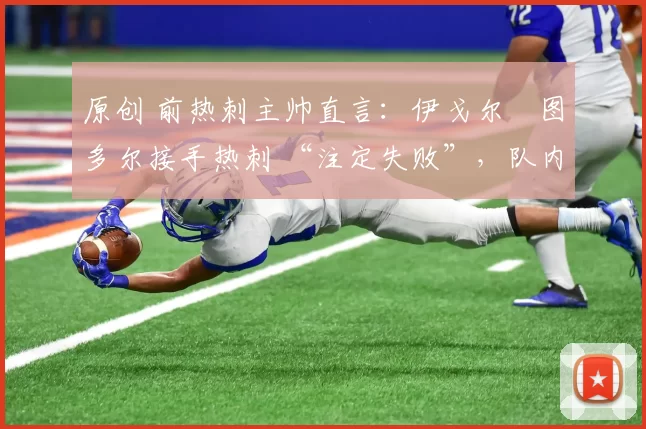 原创 前热刺主帅直言：伊戈尔・图多尔接手热刺 “注定失败”，队内氛围 “ toxic 至极”