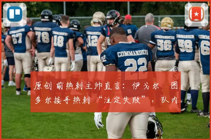 原创 前热刺主帅直言:伊戈尔・图多尔接手热刺 “注定失败”,队内氛围 “ toxic 至极”