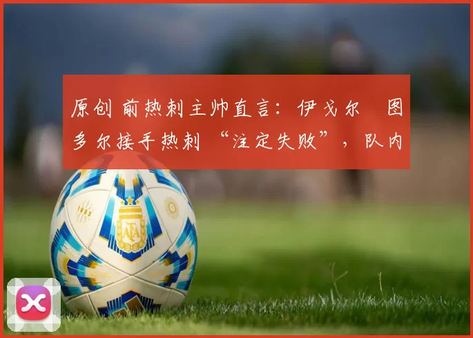 原创 前热刺主帅直言：伊戈尔・图多尔接手热刺 “注定失败”，队内氛围 “ toxic 至极”