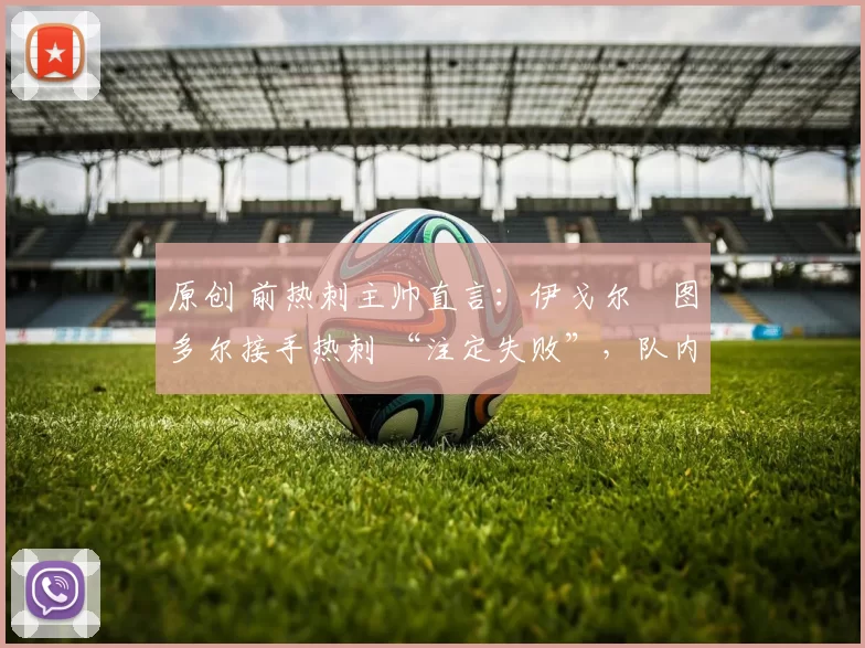 原创 前热刺主帅直言:伊戈尔・图多尔接手热刺 “注定失败”,队内氛围 “ toxic 至极”