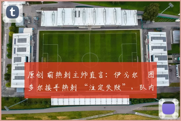 原创 前热刺主帅直言：伊戈尔・图多尔接手热刺 “注定失败”，队内氛围 “ toxic 至极”