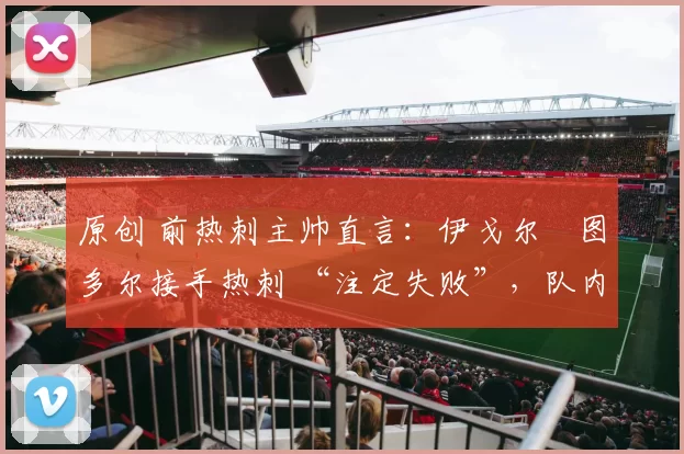 原创 前热刺主帅直言：伊戈尔・图多尔接手热刺 “注定失败”，队内氛围 “ toxic 至极”