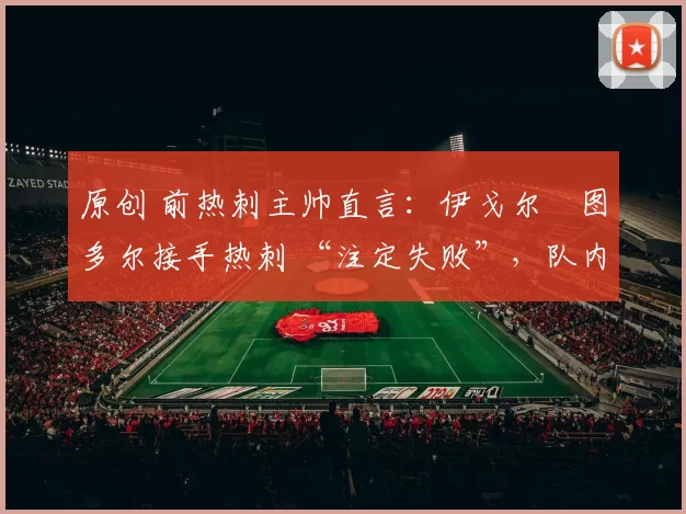 原创 前热刺主帅直言：伊戈尔・图多尔接手热刺 “注定失败”，队内氛围 “ toxic 至极”