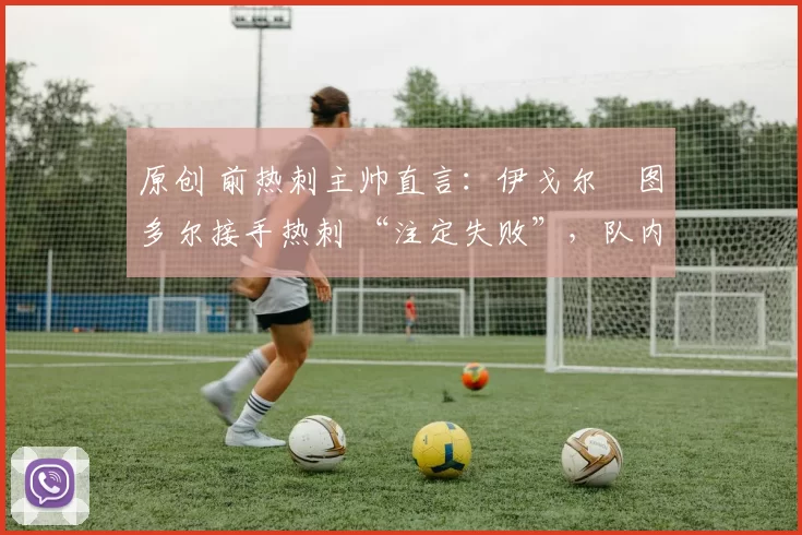 原创 前热刺主帅直言:伊戈尔・图多尔接手热刺 “注定失败”,队内氛围 “ toxic 至极”