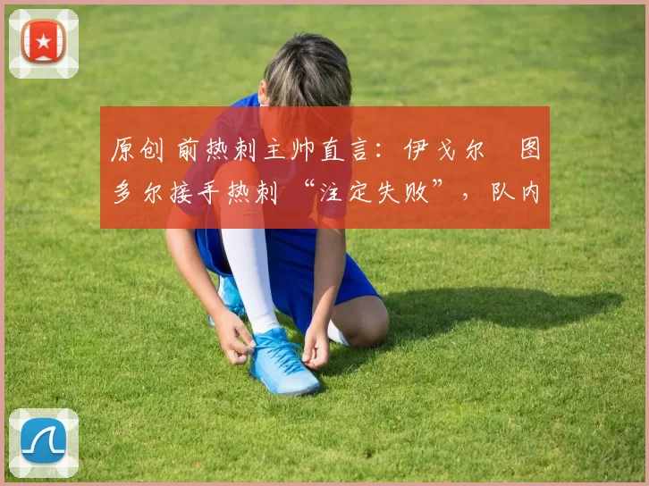 原创 前热刺主帅直言：伊戈尔・图多尔接手热刺 “注定失败”，队内氛围 “ toxic 至极”