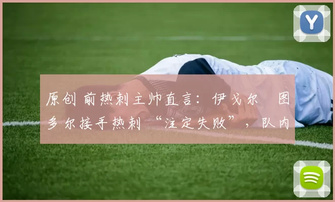 原创 前热刺主帅直言：伊戈尔・图多尔接手热刺 “注定失败”，队内氛围 “ toxic 至极”