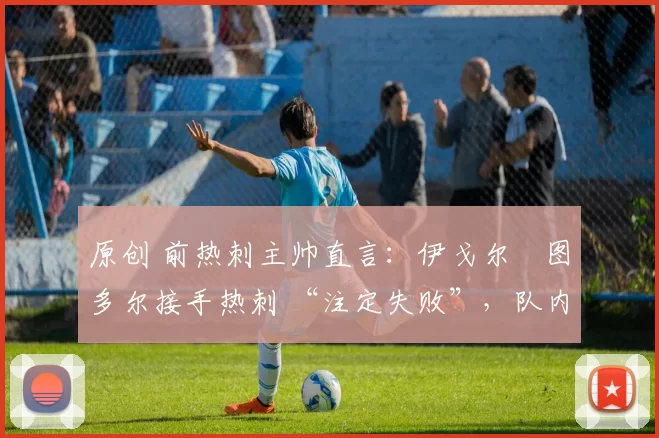 原创 前热刺主帅直言：伊戈尔・图多尔接手热刺 “注定失败”，队内氛围 “ toxic 至极”