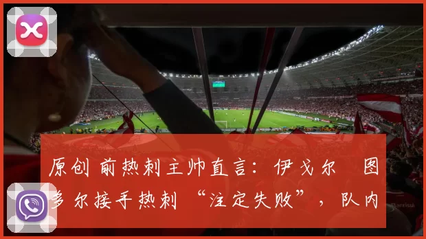 原创 前热刺主帅直言：伊戈尔・图多尔接手热刺 “注定失败”，队内氛围 “ toxic 至极”