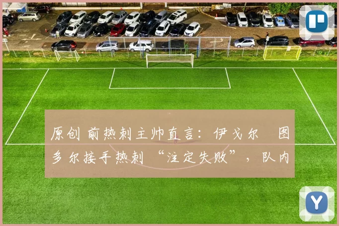 原创 前热刺主帅直言:伊戈尔・图多尔接手热刺 “注定失败”,队内氛围 “ toxic 至极”