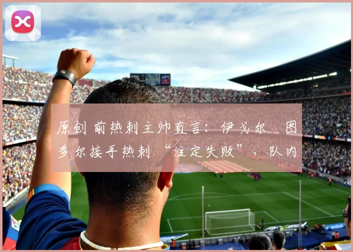 原创 前热刺主帅直言：伊戈尔・图多尔接手热刺 “注定失败”，队内氛围 “ toxic 至极”