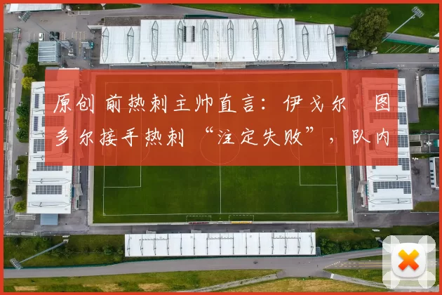 原创 前热刺主帅直言:伊戈尔・图多尔接手热刺 “注定失败”,队内氛围 “ toxic 至极”