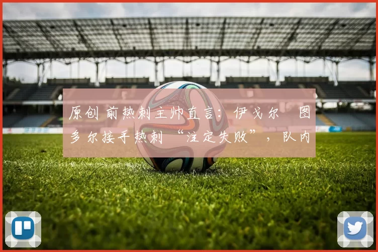 原创 前热刺主帅直言:伊戈尔・图多尔接手热刺 “注定失败”,队内氛围 “ toxic 至极”