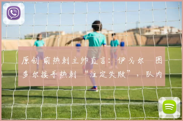 原创 前热刺主帅直言：伊戈尔・图多尔接手热刺 “注定失败”，队内氛围 “ toxic 至极”