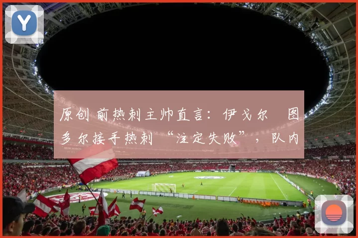 原创 前热刺主帅直言：伊戈尔・图多尔接手热刺 “注定失败”，队内氛围 “ toxic 至极”