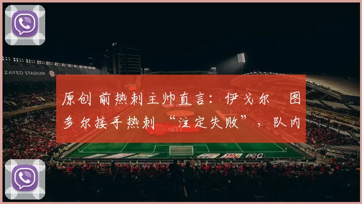 原创 前热刺主帅直言：伊戈尔・图多尔接手热刺 “注定失败”，队内氛围 “ toxic 至极”