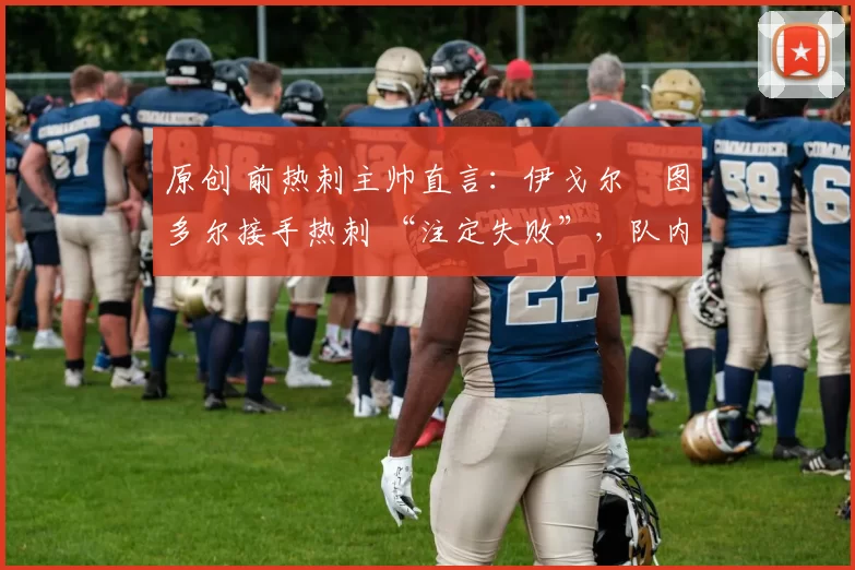 原创 前热刺主帅直言:伊戈尔・图多尔接手热刺 “注定失败”,队内氛围 “ toxic 至极”