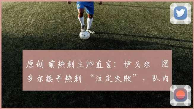 原创 前热刺主帅直言：伊戈尔・图多尔接手热刺 “注定失败”，队内氛围 “ toxic 至极”