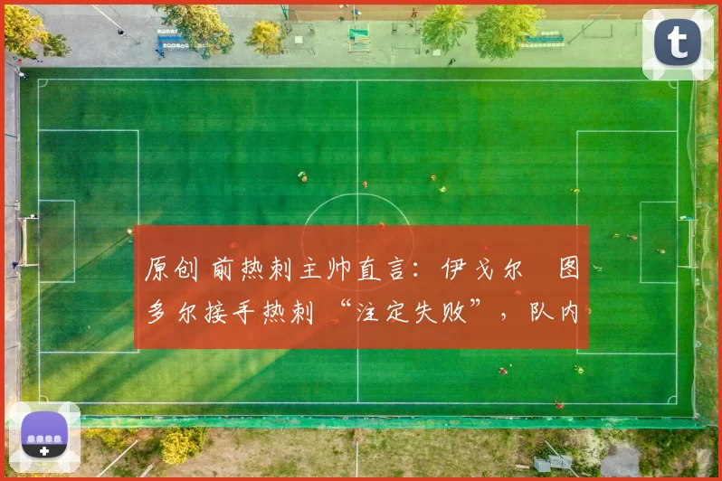 原创 前热刺主帅直言：伊戈尔・图多尔接手热刺 “注定失败”，队内氛围 “ toxic 至极”