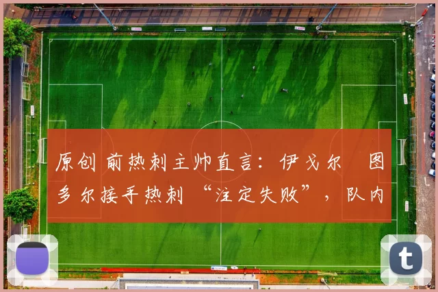 原创 前热刺主帅直言:伊戈尔・图多尔接手热刺 “注定失败”,队内氛围 “ toxic 至极”