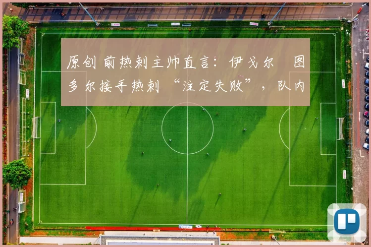 原创 前热刺主帅直言：伊戈尔・图多尔接手热刺 “注定失败”，队内氛围 “ toxic 至极”