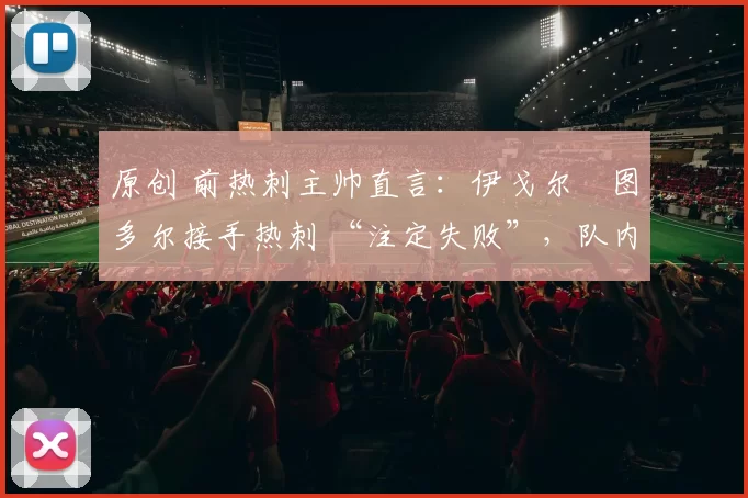 原创 前热刺主帅直言:伊戈尔・图多尔接手热刺 “注定失败”,队内氛围 “ toxic 至极”