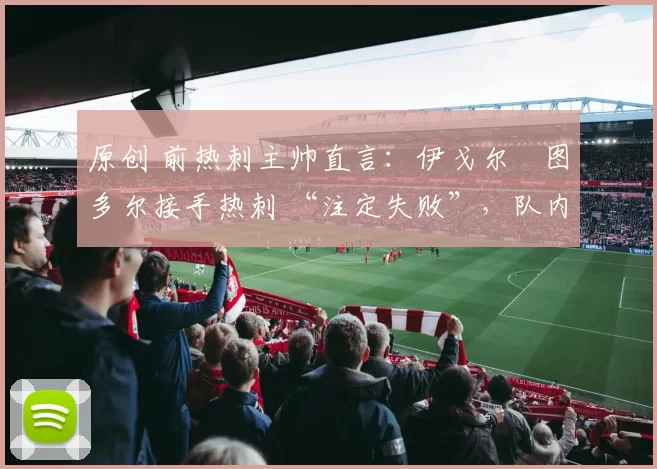 原创 前热刺主帅直言：伊戈尔・图多尔接手热刺 “注定失败”，队内氛围 “ toxic 至极”