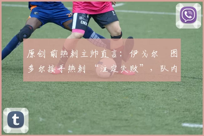 原创 前热刺主帅直言:伊戈尔・图多尔接手热刺 “注定失败”,队内氛围 “ toxic 至极”