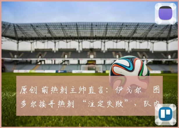 原创 前热刺主帅直言:伊戈尔・图多尔接手热刺 “注定失败”,队内氛围 “ toxic 至极”