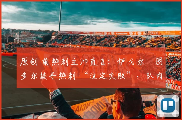 原创 前热刺主帅直言：伊戈尔・图多尔接手热刺 “注定失败”，队内氛围 “ toxic 至极”