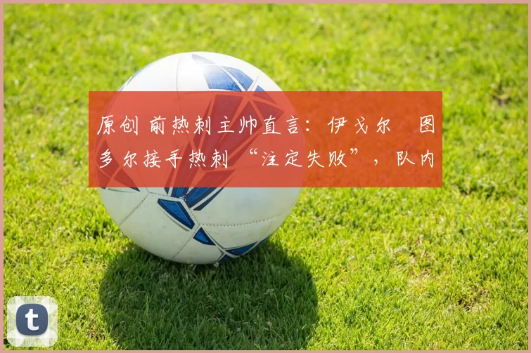 原创 前热刺主帅直言：伊戈尔・图多尔接手热刺 “注定失败”，队内氛围 “ toxic 至极”