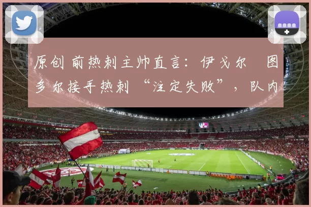 原创 前热刺主帅直言：伊戈尔・图多尔接手热刺 “注定失败”，队内氛围 “ toxic 至极”