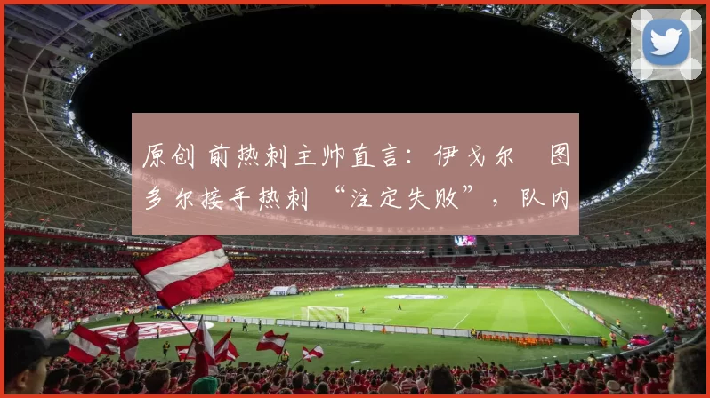 原创 前热刺主帅直言：伊戈尔・图多尔接手热刺 “注定失败”，队内氛围 “ toxic 至极”