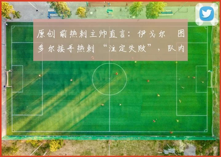 原创 前热刺主帅直言：伊戈尔・图多尔接手热刺 “注定失败”，队内氛围 “ toxic 至极”